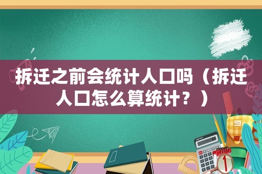 拆遷之前會(huì)統(tǒng)計(jì)人口嗎（拆遷人口怎么算統(tǒng)計(jì)？）