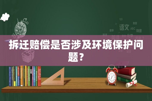 拆遷賠償是否涉及環(huán)境保護(hù)問題？