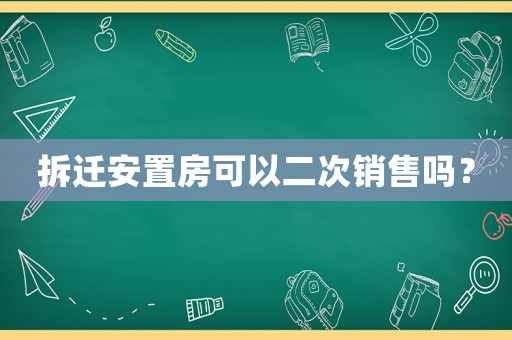 拆遷安置房可以二次銷售嗎？