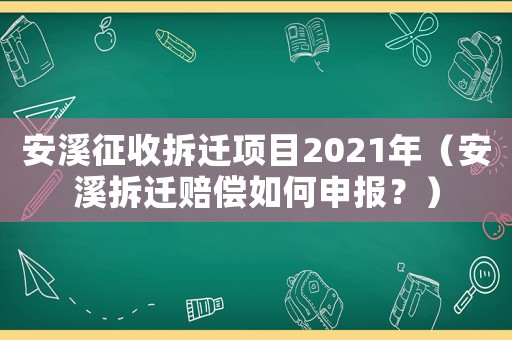 安溪征收拆遷項(xiàng)目2021年（安溪拆遷賠償如何申報(bào)？）