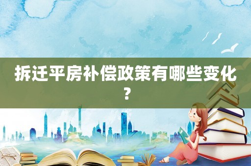 拆遷平房補(bǔ)償政策有哪些變化？