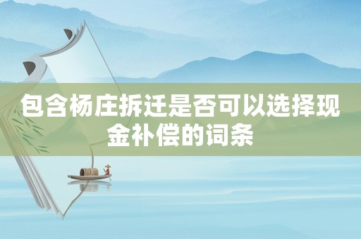 包含楊莊拆遷是否可以選擇現(xiàn)金補(bǔ)償?shù)脑~條