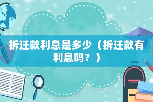 拆遷款利息是多少（拆遷款有利息嗎？）