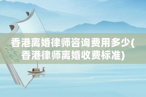 香港離婚律師咨詢費(fèi)用多少(香港律師離婚收費(fèi)標(biāo)準(zhǔn))