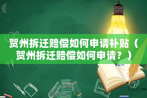 賀州拆遷賠償如何申請(qǐng)補(bǔ)貼（賀州拆遷賠償如何申請(qǐng)？）