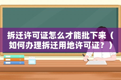拆遷許可證怎么才能批下來（如何辦理拆遷用地許可證？）