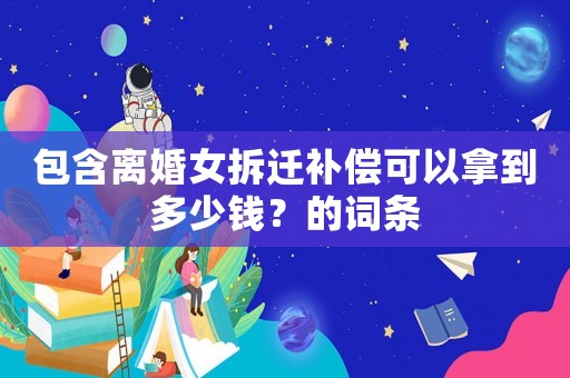 包含離婚女拆遷補(bǔ)償可以拿到多少錢(qián)？的詞條
