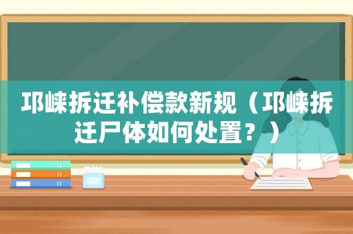 邛崍拆遷補(bǔ)償款新規(guī)（邛崍拆遷尸體如何處置？）