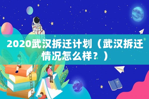 2020武漢拆遷計劃（武漢拆遷情況怎么樣？）