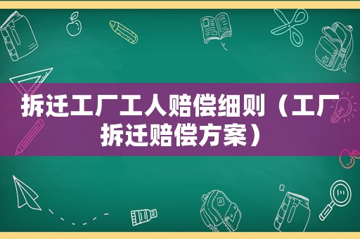 拆遷工廠工人賠償細則（工廠拆遷賠償方案）