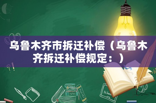 烏魯木齊市拆遷補(bǔ)償（烏魯木齊拆遷補(bǔ)償規(guī)定：）