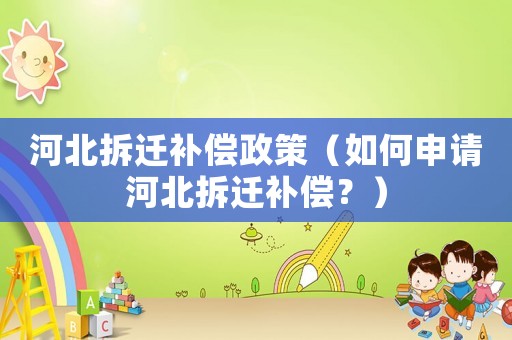 河北拆遷補(bǔ)償政策（如何申請河北拆遷補(bǔ)償？）