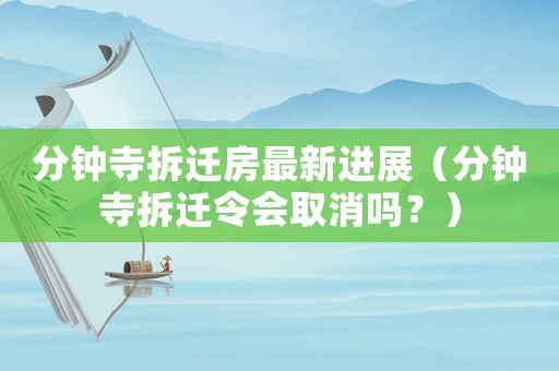 分鐘寺拆遷房最新進(jìn)展（分鐘寺拆遷令會(huì)取消嗎？）