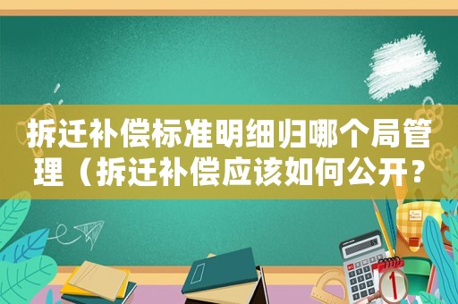 拆遷補償標準明細歸哪個局管理（拆遷補償應(yīng)該如何公開？）