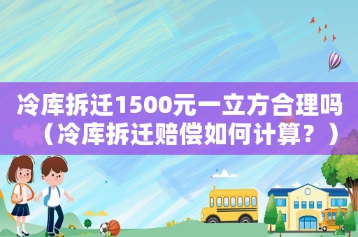 冷庫(kù)拆遷1500元一立方合理嗎（冷庫(kù)拆遷賠償如何計(jì)算？）