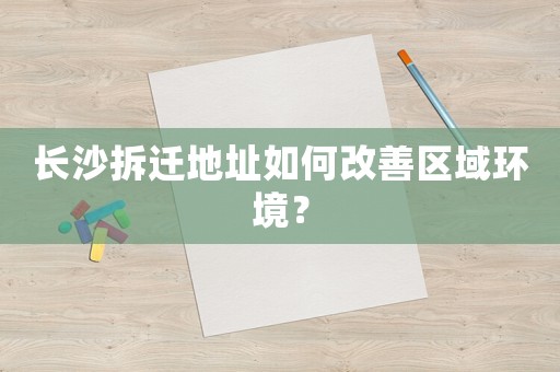 長沙拆遷地址如何改善區(qū)域環(huán)境？