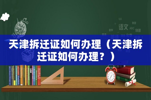 天津拆遷證如何辦理（天津拆遷證如何辦理？）