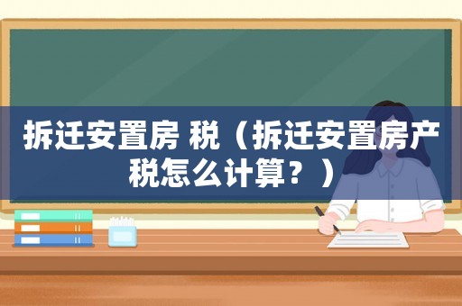 拆遷安置房 稅（拆遷安置房產(chǎn)稅怎么計算？）