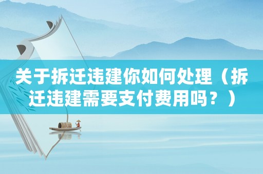 關(guān)于拆遷違建你如何處理（拆遷違建需要支付費(fèi)用嗎？）