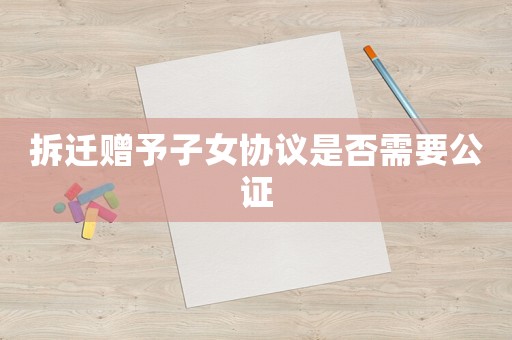 拆遷贈予子女協(xié)議是否需要公證