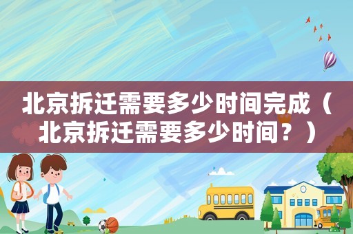 北京拆遷需要多少時間完成（北京拆遷需要多少時間？）