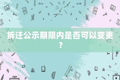 拆遷公示期限內(nèi)是否可以變更？