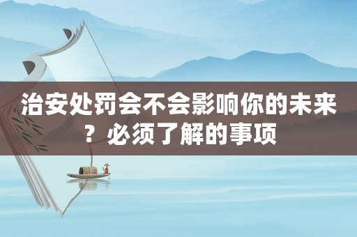 治安處罰會(huì)不會(huì)影響你的未來(lái)？必須了解的事項(xiàng)