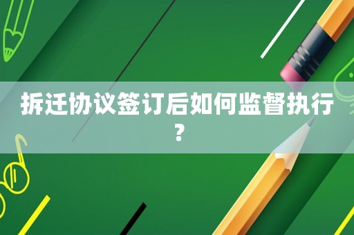 拆遷協(xié)議簽訂后如何監(jiān)督執(zhí)行？