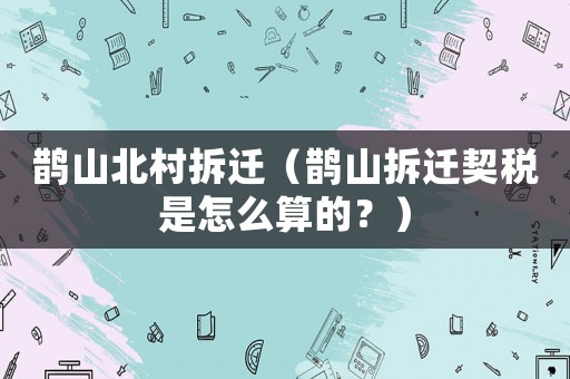 鵲山北村拆遷（鵲山拆遷契稅是怎么算的？）