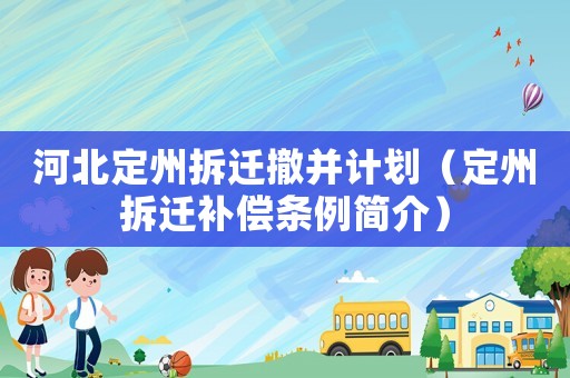 河北定州拆遷撤并計(jì)劃（定州拆遷補(bǔ)償條例簡(jiǎn)介）