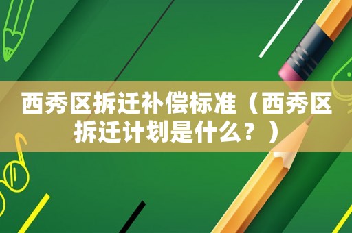 西秀區(qū)拆遷補(bǔ)償標(biāo)準(zhǔn)（西秀區(qū)拆遷計(jì)劃是什么？）