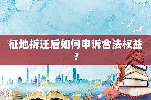 征地拆遷后如何申訴合法權益？