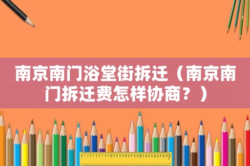 南京南門浴堂街拆遷（南京南門拆遷費怎樣協(xié)商？）
