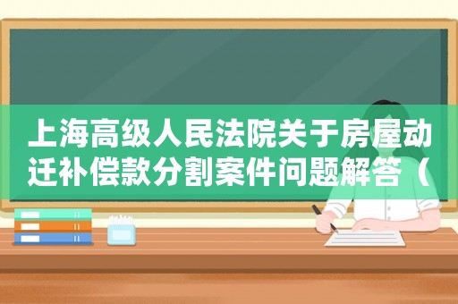 上海高級人民法院關(guān)于房屋動遷補償款分割案件問題解答（上海高院拆遷判決相關(guān)案例）