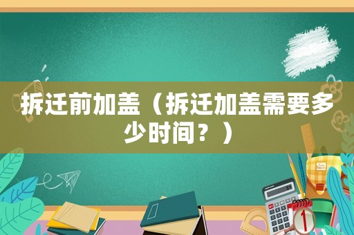 拆遷前加蓋（拆遷加蓋需要多少時間？）