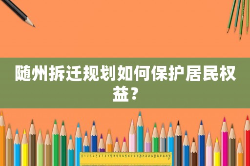 隨州拆遷規(guī)劃如何保護(hù)居民權(quán)益？
