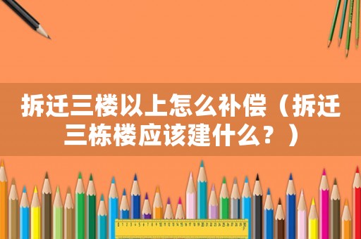 拆遷三樓以上怎么補(bǔ)償（拆遷三棟樓應(yīng)該建什么？）