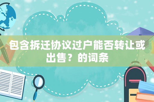 包含拆遷協(xié)議過戶能否轉(zhuǎn)讓或出售？的詞條
