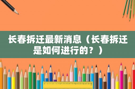 長春拆遷最新消息（長春拆遷是如何進(jìn)行的？）