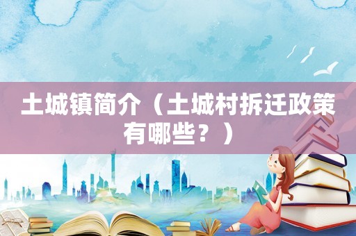 土城鎮(zhèn)簡介（土城村拆遷政策有哪些？）