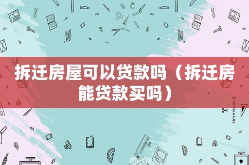拆遷房屋可以貸款嗎（拆遷房能貸款買嗎）