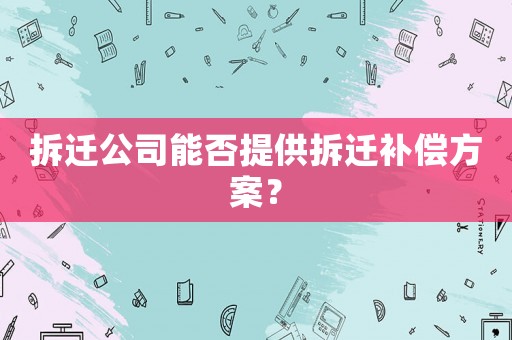 拆遷公司能否提供拆遷補(bǔ)償方案？