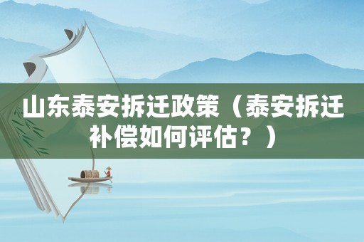 山東泰安拆遷政策（泰安拆遷補償如何評估？）
