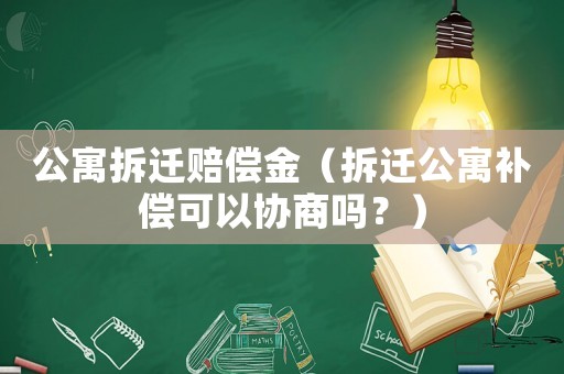 公寓拆遷賠償金（拆遷公寓補償可以協(xié)商嗎？）
