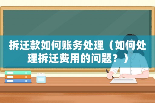 拆遷款如何賬務(wù)處理（如何處理拆遷費用的問題？）