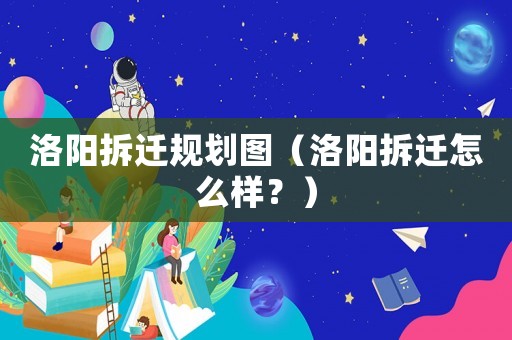 洛陽(yáng)拆遷規(guī)劃圖（洛陽(yáng)拆遷怎么樣？）