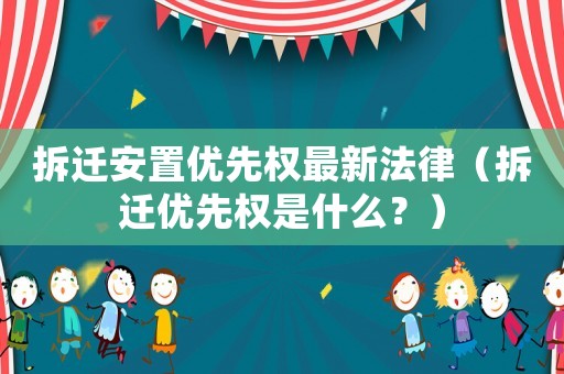 拆遷安置優(yōu)先權(quán)最新法律（拆遷優(yōu)先權(quán)是什么？）
