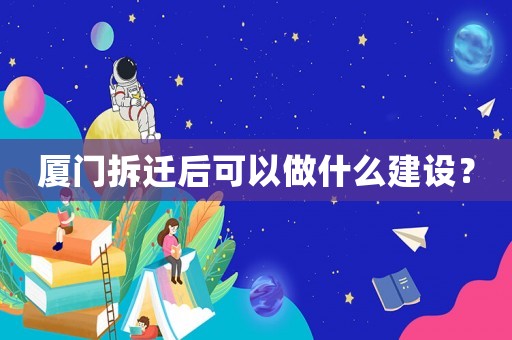 廈門拆遷后可以做什么建設(shè)？