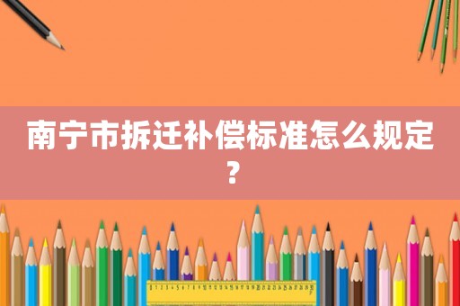 南寧市拆遷補償標(biāo)準(zhǔn)怎么規(guī)定？