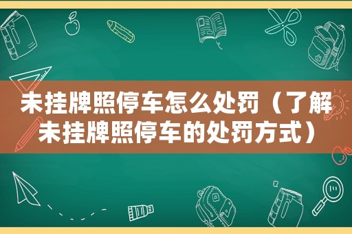 未掛牌照停車怎么處罰（了解未掛牌照停車的處罰方式）